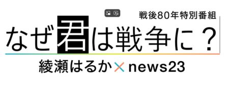 TBS「戦後80年特別番組なぜ君は戦争に？綾瀬はるか×news23」出演